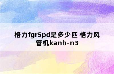 格力fgr5pd是多少匹 格力风管机kanh-n3